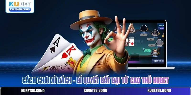 Cách Chơi Xì Dách - Bí Quyết Bất Bại Từ Cao Thủ Kubet