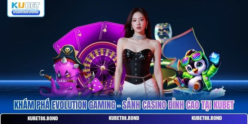 Khám Phá Evolution Gaming - Sảnh Casino Đỉnh Cao Tại Kubet